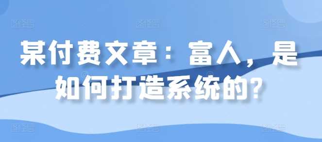 某付费文章：富人，是如何打造系统的?-117资源网