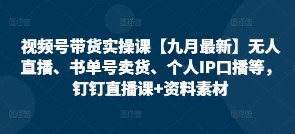 视频号带货实操课【10月最新】无人直播、书单号卖货、个人IP口播等，钉钉直播课+资料素材-117资源网