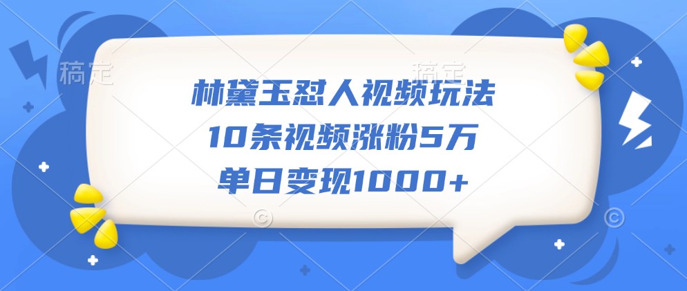 林黛玉怼人视频玩法，10条视频涨粉5万，单日变现1000+-117资源网