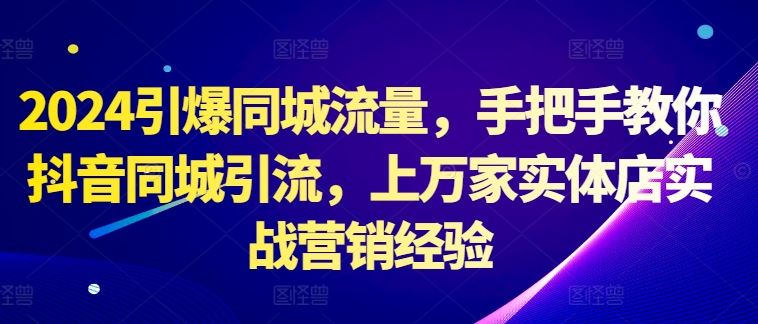 2024引爆同城流量，手把手教你抖音同城引流，上万家实体店实战营销经验-117资源网