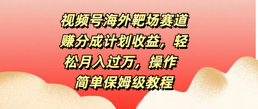 视频号海外靶场赛道赚分成计划收益，轻松月入过万，操作简单保姆级教程-117资源网