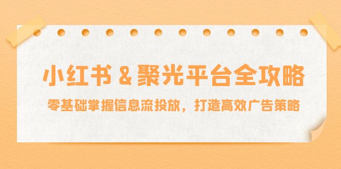 小红薯聚光平台全攻略：零基础掌握信息流投放，打造高效广告策略-117资源网