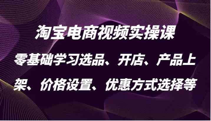 淘宝电商视频实操课，零基础学习选品、开店、产品上架、价格设置、优惠方式选择等-117资源网