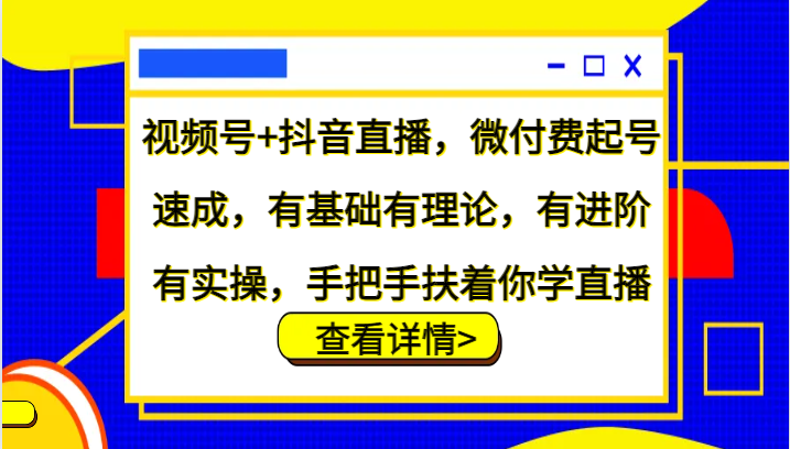 视频号+抖音直播，微付费起号速成，有基础有理论，有进阶有实操，手把手扶着你学直播-117资源网