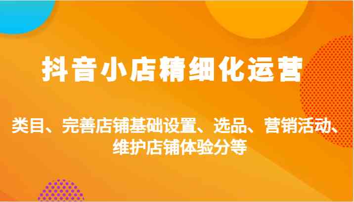 抖音小店精细化运营：类目、完善店铺基础设置、选品、营销活动、维护店铺体验分等-117资源网