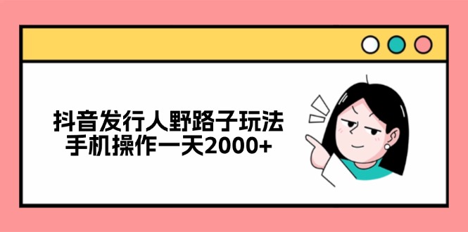 （12929期）抖音发行人野路子玩法，手机操作一天2000+-117资源网