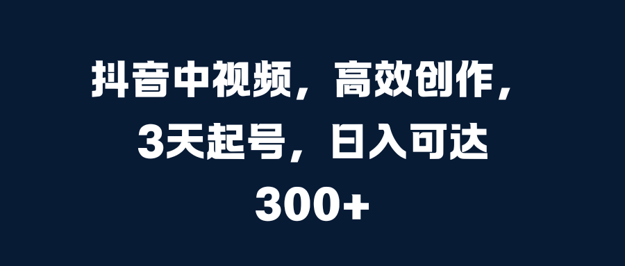 抖音中视频，高效创作，3天起号，日入可达300+-117资源网