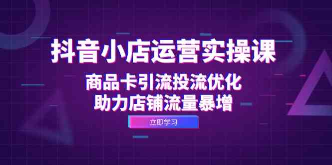 抖音小店运营实操课：商品卡引流投流优化，助力店铺流量暴增-117资源网