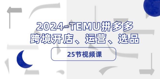 2024-TEMU拼多多·跨境开店、运营、选品（25节视频课）-117资源网