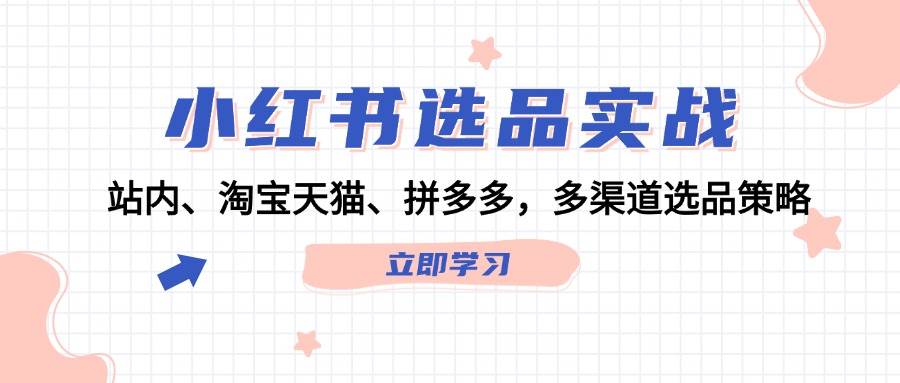 小红书选品实战：站内、淘宝天猫、拼多多，多渠道选品策略-117资源网