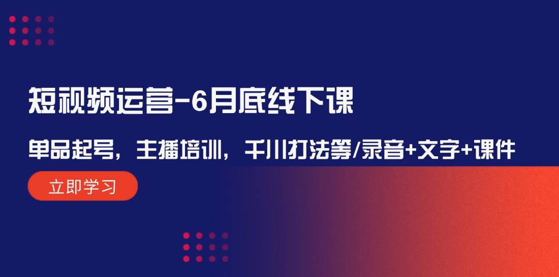 短视频运营-6月底线下课：单品起号，主播培训，千川打法等/录音+文字+课件-117资源网