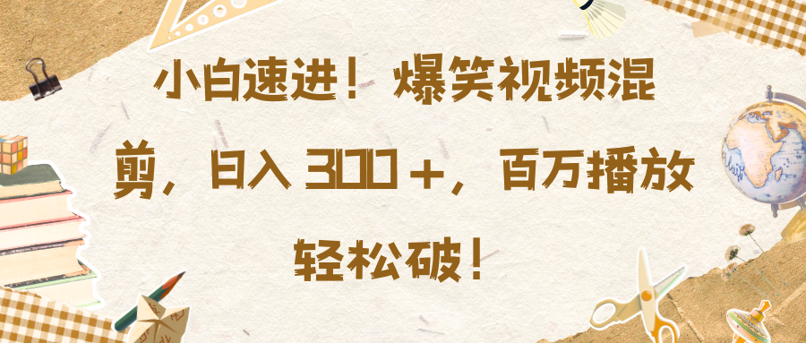 小白速进！爆笑视频混剪，日入 300 +，百万播放轻松破！-117资源网