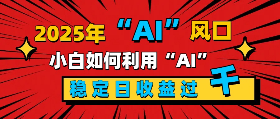 2025“ AI ”风口，新手小白如何利用ai，每日收益稳定过千-117资源网