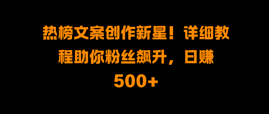 热榜文案创作新星！详细教程助你粉丝飙升，日赚500+-117资源网